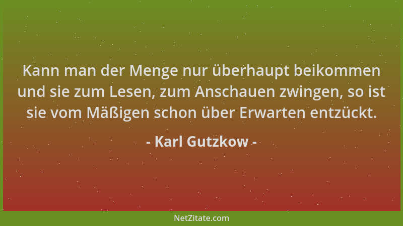 Karl Gutzkow - Kann man der Menge nur überhaupt beikommen und sie zum Lesen, zum Anschauen zwingen, so ist sie vom Mäßigen...