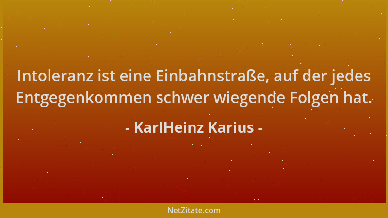 KarlHeinz Karius - Intoleranz ist eine Einbahnstraße, auf der jedes Entgegenkommen schwer wiegende Folgen hat....