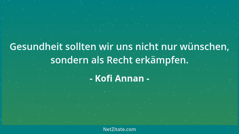 Kofi Annan - Gesundheit sollten wir uns nicht nur wünschen, sondern als Recht erkämpfen....