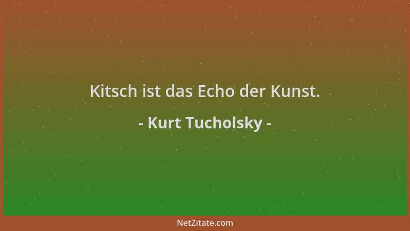 Kurt Tucholsky - Kitsch ist das Echo der Kunst....