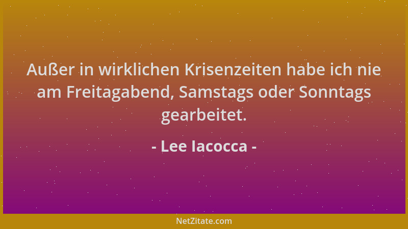 Lee Iacocca - Außer in wirklichen Krisenzeiten habe ich nie am Freitagabend, Samstags oder Sonntags gearbeitet....