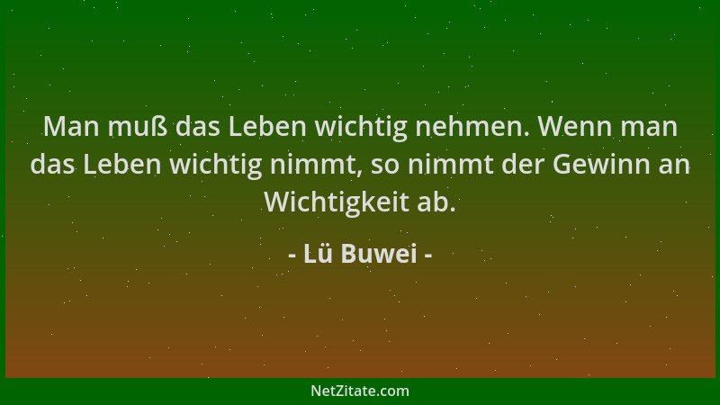 Lü Buwei - Man muß das Leben wichtig nehmen. Wenn man das Leben wichtig nimmt, so nimmt der Gewinn an Wichtigkeit ab....