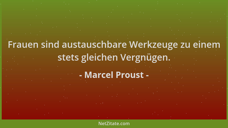Marcel Proust - Frauen sind austauschbare Werkzeuge zu einem stets gleichen Vergnügen....