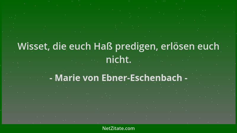 Marie von Ebner-Eschenbach - Wisset, die euch Haß predigen, erlösen euch nicht....