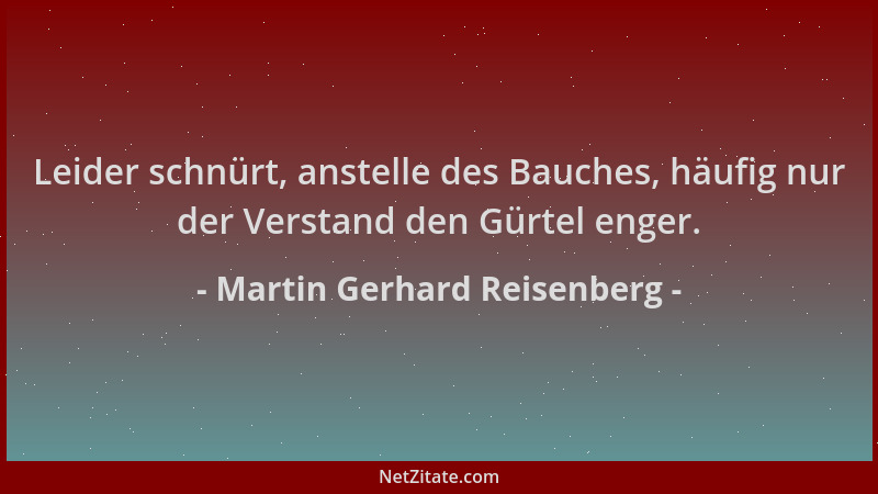 Martin Gerhard Reisenberg - Leider schnürt, anstelle des Bauches, häufig nur der Verstand den Gürtel enger....