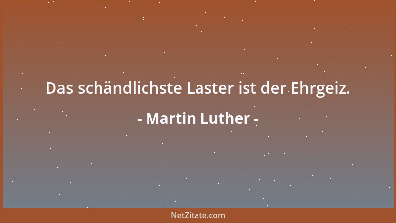 Martin Luther - Das schändlichste Laster ist der Ehrgeiz....