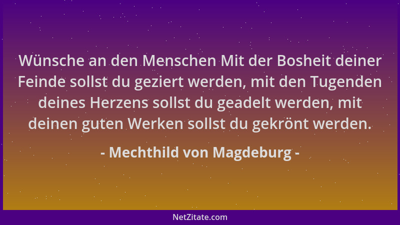 Mechthild von Magdeburg - Wünsche an den Menschen Mit der Bosheit deiner Feinde sollst du geziert werden, mit den Tugenden...