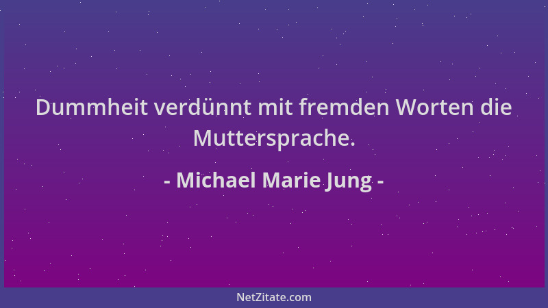 Michael Marie Jung - Dummheit verdünnt mit fremden Worten die Muttersprache....