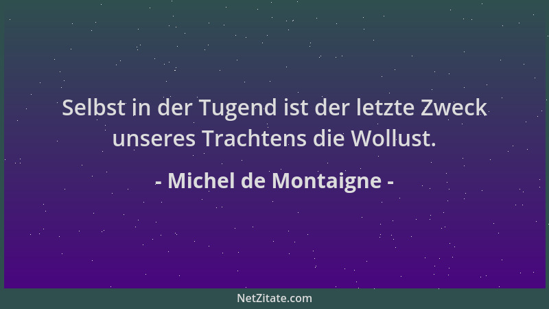 Michel de Montaigne - Selbst in der Tugend ist der letzte Zweck unseres Trachtens die Wollust....