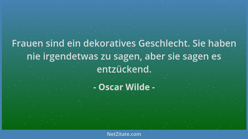 Oscar Wilde - Frauen sind ein dekoratives Geschlecht. Sie haben nie irgendetwas zu sagen, aber sie sagen es entzückend....