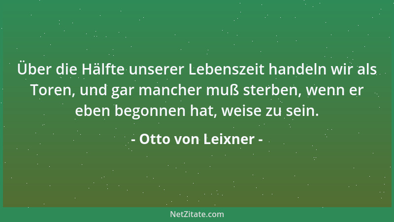 Otto von Leixner - Über die Hälfte unserer Lebenszeit handeln wir als Toren, und gar mancher muß sterben, wenn er eben bego...