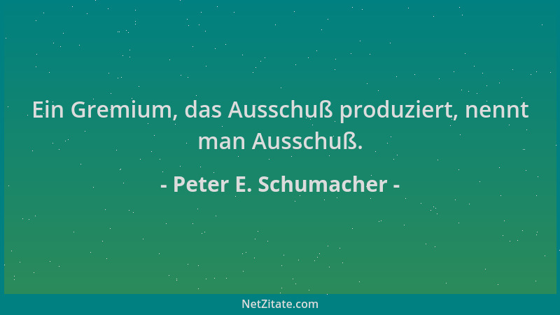 Peter E. Schumacher - Ein Gremium, das Ausschuß produziert, nennt man Ausschuß....