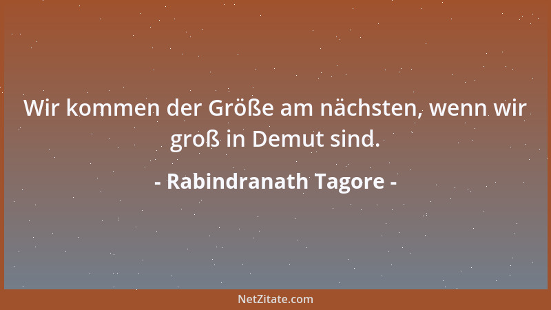 Rabindranath Tagore - Wir kommen der Größe am nächsten, wenn wir groß in Demut sind....