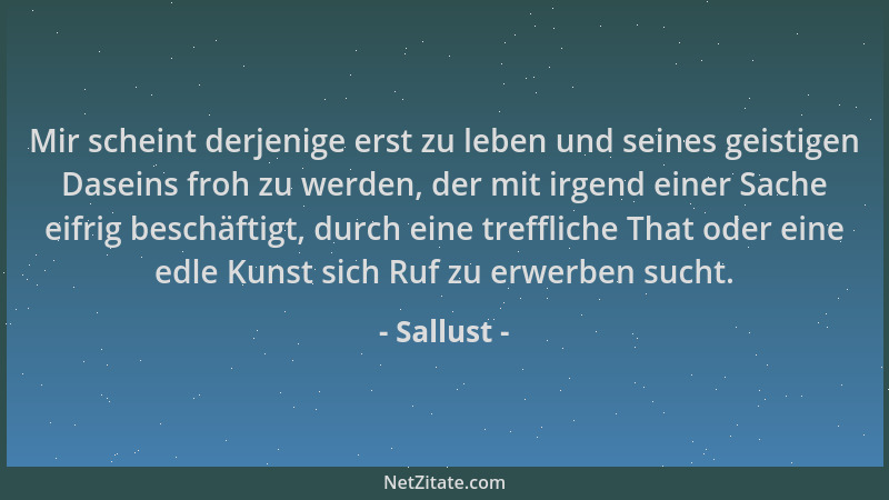 Sallust - Mir scheint derjenige erst zu leben und seines geistigen Daseins froh zu werden, der mit irgend einer Sache eifri...