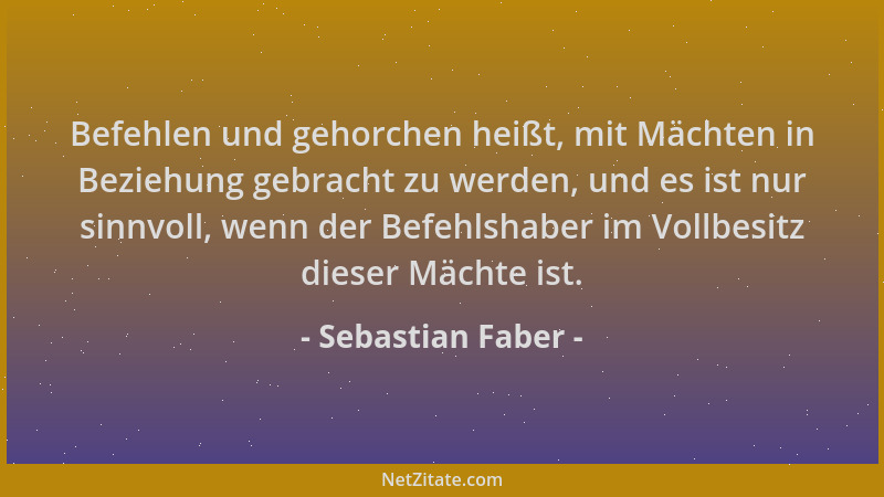 Sebastian Faber - Befehlen und gehorchen heißt, mit Mächten in Beziehung gebracht zu werden, und es ist nur sinnvoll, wenn...