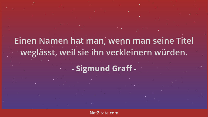Sigmund Graff - Einen Namen hat man, wenn man seine Titel weglässt, weil sie ihn verkleinern würden....