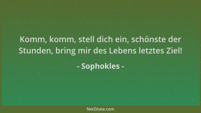 Sophokles - Komm, komm, stell dich ein, schönste der Stunden, bring mir des Lebens letztes Ziel!...