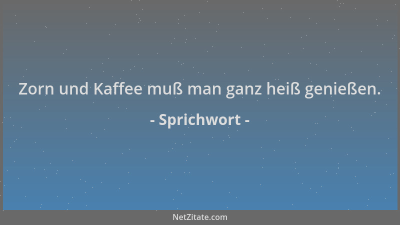 Sprichwort - Zorn und Kaffee muß man ganz heiß genießen....