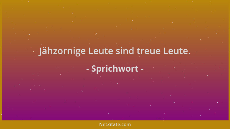 Sprichwort - Jähzornige Leute sind treue Leute....