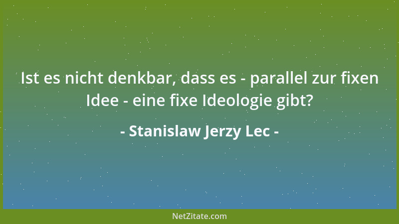 Stanislaw Jerzy Lec - Ist es nicht denkbar, dass es - parallel zur fixen Idee - eine fixe Ideologie gibt?...