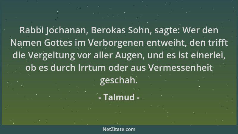 Talmud - Rabbi Jochanan, Berokas Sohn, sagte: Wer den Namen Gottes im Verborgenen entweiht, den trifft die Vergeltung vor a...
