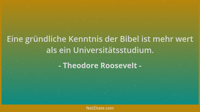 Theodore Roosevelt - Eine gründliche Kenntnis der Bibel ist mehr wert als ein Universitätsstudium....