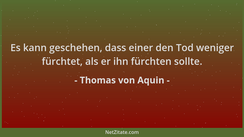 Thomas von Aquin - Es kann geschehen, dass einer den Tod weniger fürchtet, als er ihn fürchten sollte....