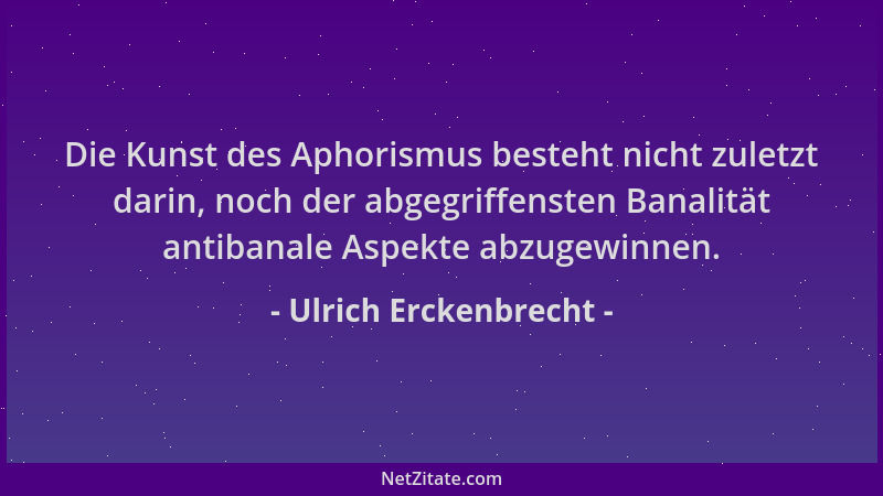 Ulrich Erckenbrecht - Die Kunst des Aphorismus besteht nicht zuletzt darin, noch der abgegriffensten Banalität antibanale A...