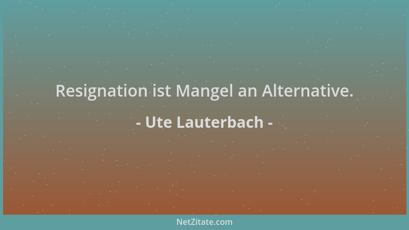 Ute Lauterbach - Resignation ist Mangel an Alternative....