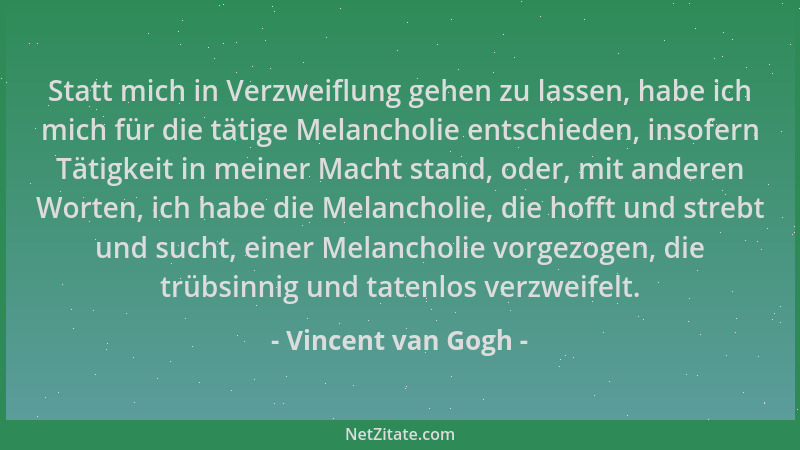 Vincent van Gogh - Statt mich in Verzweiflung gehen zu lassen, habe ich mich für die tätige Melancholie entschieden, insofe...