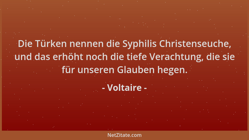 Voltaire - Die Türken nennen die Syphilis Christenseuche, und das erhöht noch die tiefe Verachtung, die sie für unseren Gla...