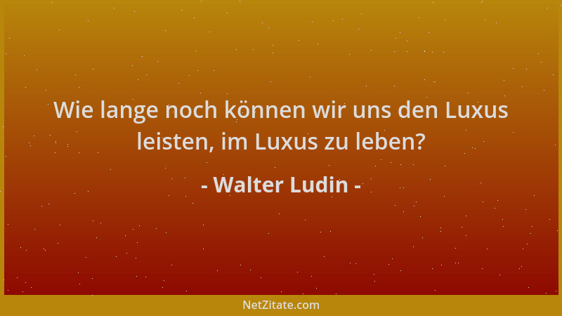 Walter Ludin - Wie lange noch können wir uns den Luxus leisten, im Luxus zu leben?...