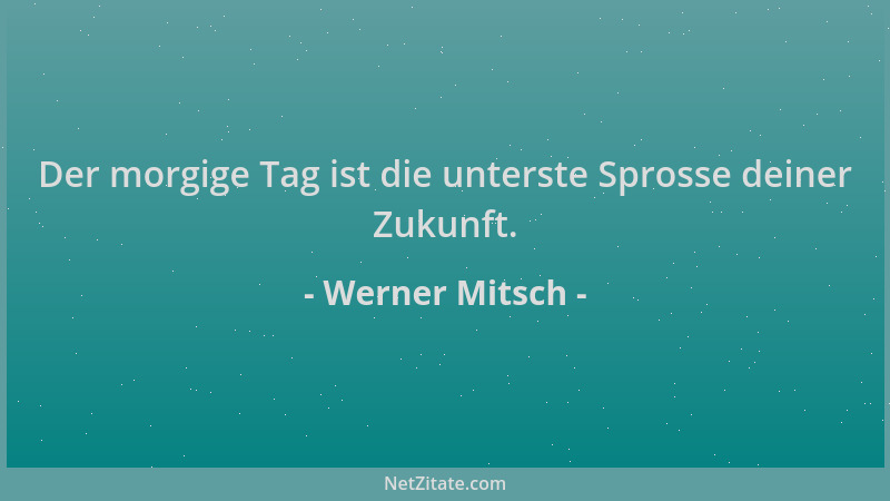 Werner Mitsch - Der morgige Tag ist die unterste Sprosse deiner Zukunft....