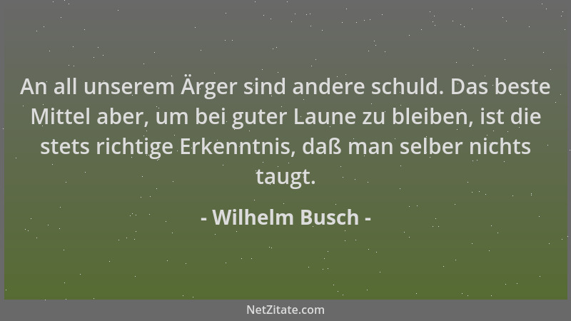 Wilhelm Busch - An all unserem Ärger sind andere schuld. Das beste Mittel aber, um bei guter Laune zu bleiben, ist die stet...