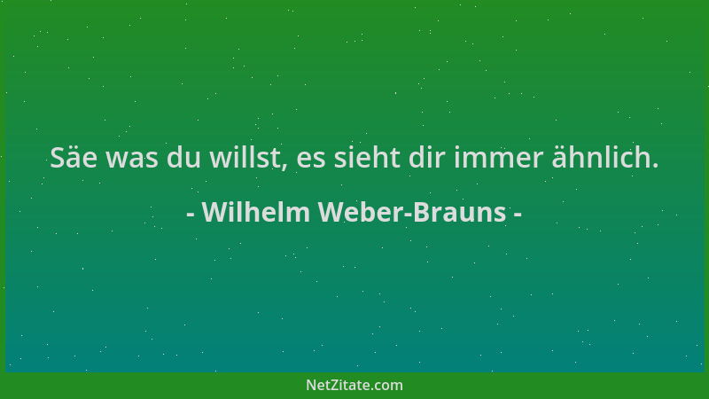 Wilhelm Weber-Brauns - Säe was du willst, es sieht dir immer ähnlich....