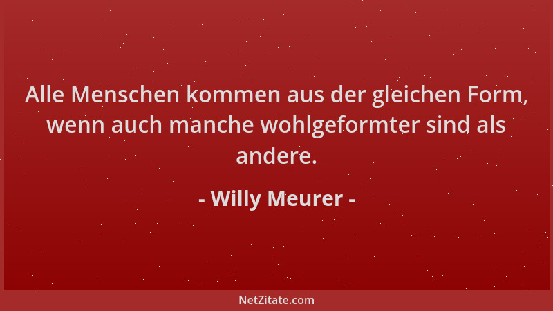 Willy Meurer - Alle Menschen kommen aus der gleichen Form, wenn auch manche wohlgeformter sind als andere....
