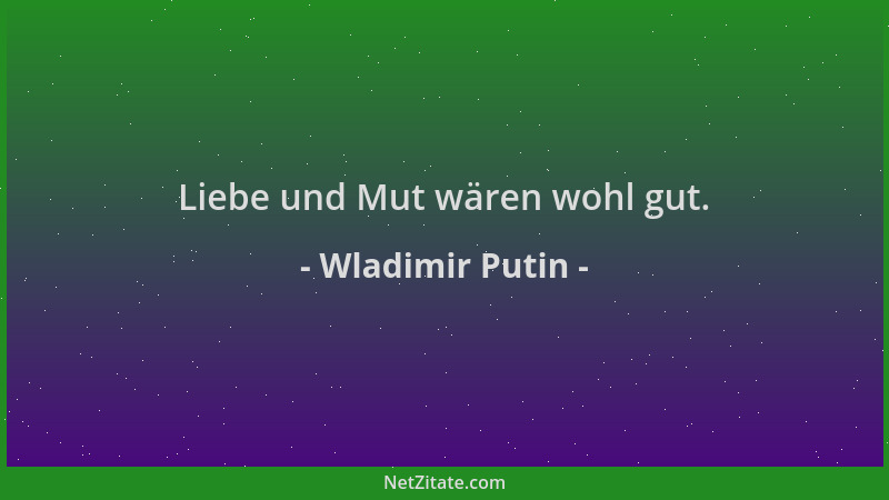 Wladimir Putin - Liebe und Mut wären wohl gut....
