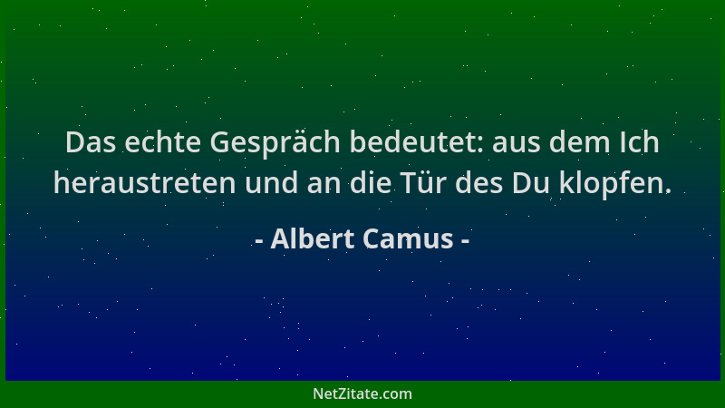 Albert Camus - Das echte Gespräch bedeutet: aus dem Ich heraustreten und an die Tür des Du klopfen....
