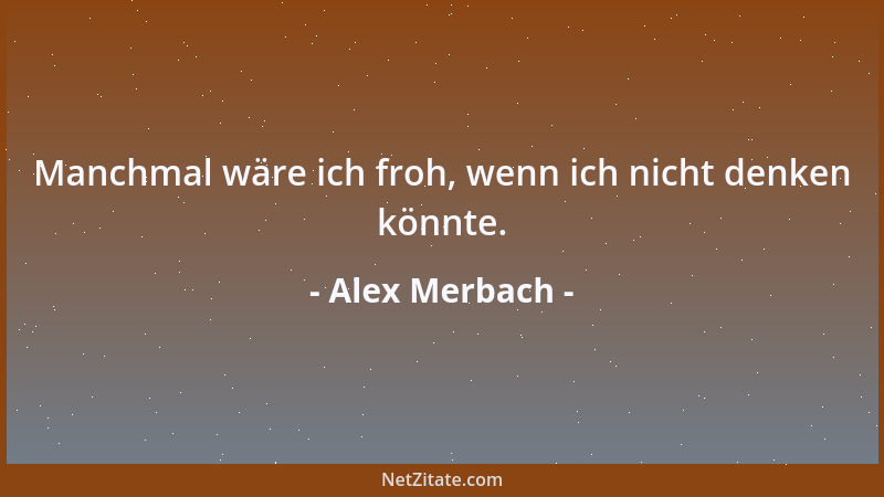 Alex Merbach - Manchmal wäre ich froh, wenn ich nicht denken könnte....