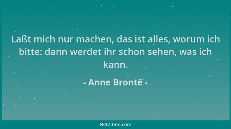 Anne Brontë - Laßt mich nur machen, das ist alles, worum ich bitte: dann werdet ihr schon sehen, was ich kann....