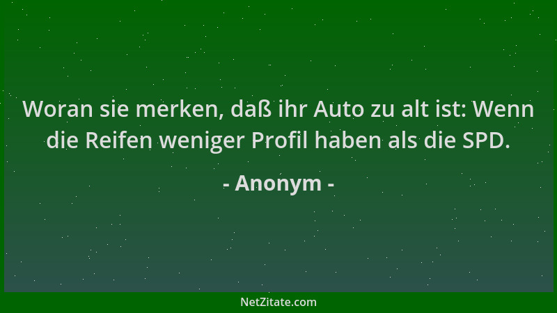 Anonym - Woran sie merken, daß ihr Auto zu alt ist: Wenn die Reifen weniger Profil haben als die SPD....