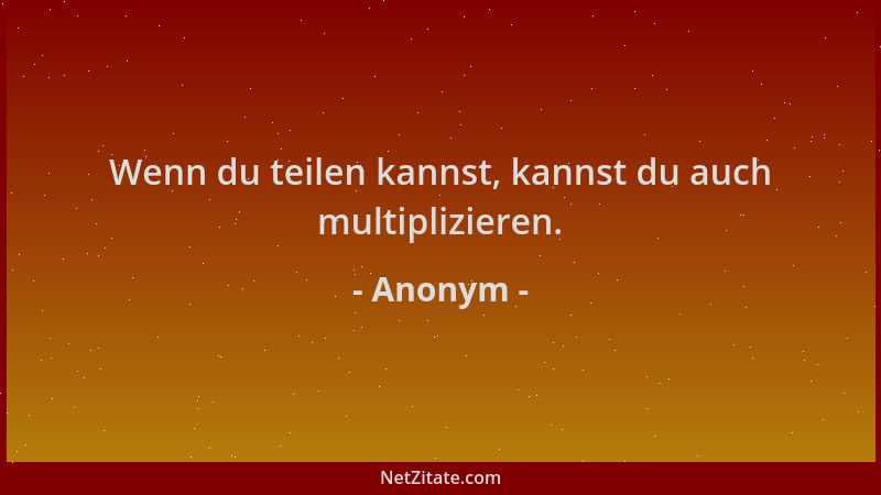 Anonym - Wenn du teilen kannst, kannst du auch multiplizieren....