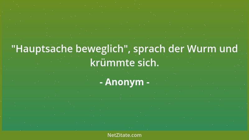 Anonym -  "Hauptsache beweglich ", sprach der Wurm und krümmte sich....