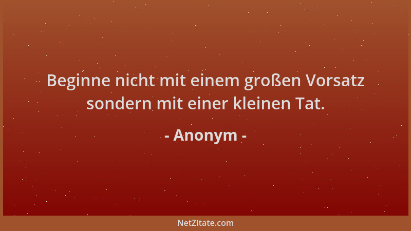 Anonym - Beginne nicht mit einem großen Vorsatz sondern mit einer kleinen Tat....