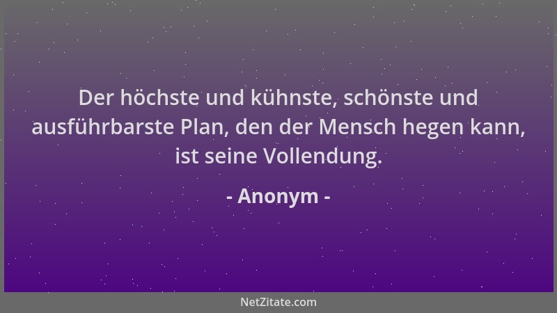 Anonym - Der höchste und kühnste, schönste und ausführbarste Plan, den der Mensch hegen kann, ist seine Vollendung....