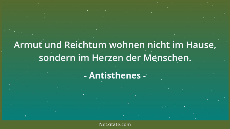 Antisthenes - Armut und Reichtum wohnen nicht im Hause, sondern im Herzen der Menschen....