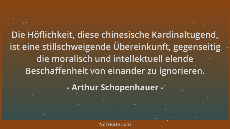 Arthur Schopenhauer - Die Höflichkeit, diese chinesische Kardinaltugend, ist eine stillschweigende Übereinkunft, gegenseiti...