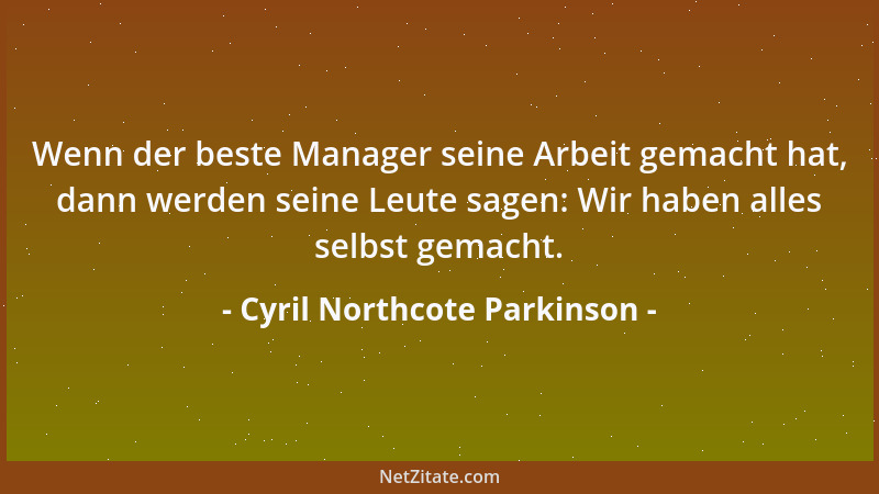 Cyril Northcote Parkinson - Wenn der beste Manager seine Arbeit gemacht hat, dann werden seine Leute sagen: Wir haben alles...
