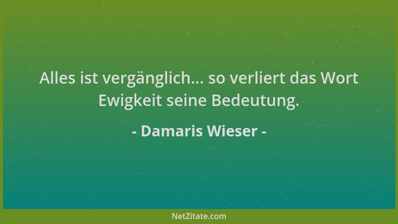 Damaris Wieser - Alles ist vergänglich... so verliert das Wort Ewigkeit seine Bedeutung....