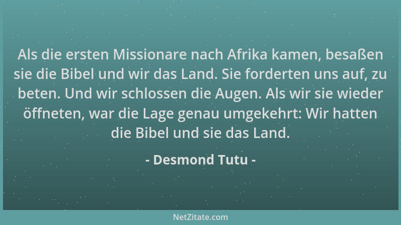 Desmond Tutu - Als die ersten Missionare nach Afrika kamen, besaßen sie die Bibel und wir das Land. Sie forderten uns auf,...